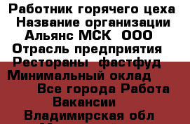 Работник горячего цеха › Название организации ­ Альянс-МСК, ООО › Отрасль предприятия ­ Рестораны, фастфуд › Минимальный оклад ­ 27 000 - Все города Работа » Вакансии   . Владимирская обл.,Муромский р-н